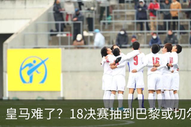皇马难了？1/8决赛抽到巴黎或切尔西可能性达5成
